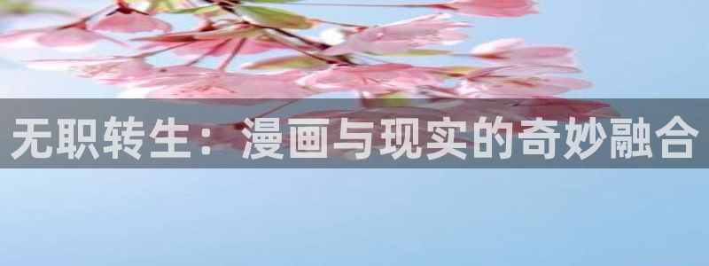 免费观看歪歪漫画网站：无职转生：漫画与现实的奇妙融合