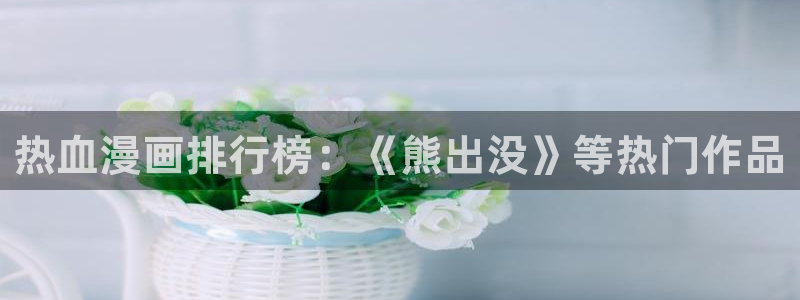歪歪漫画在线观看完整漫画入口：热血漫画排行榜：《熊出没》等热门作品