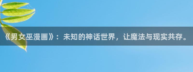 歪歪漫画sss入口免费：《男女巫漫画》：未知的神话世界，让魔法与现实共存。