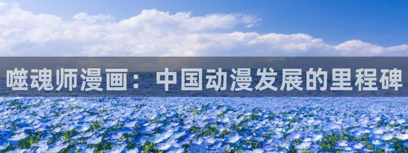 歪歪漫画首页打开：噬魂师漫画：中国动漫发展的里程碑