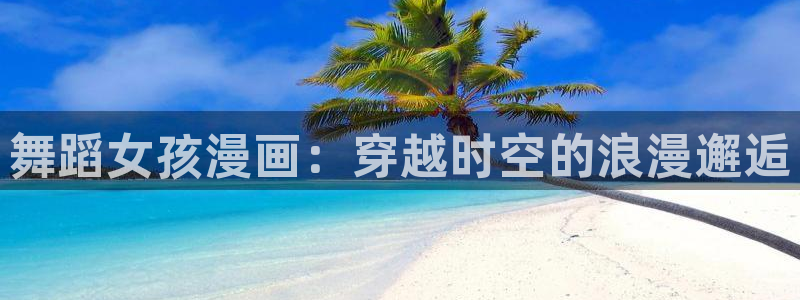 歪歪漫画登录页面漫画入口：舞蹈女孩漫画：穿越时空的浪漫邂逅
