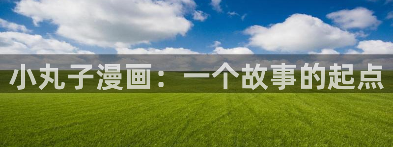 歪歪漫画网站进入观看涩涩：小丸子漫画：一个故事的起点
