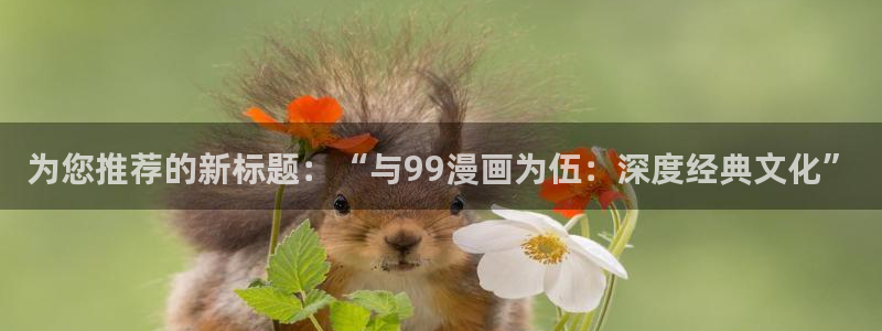 歪歪漫画在线观看：为您推荐的新标题：“与99漫画为伍：深度经典文化”