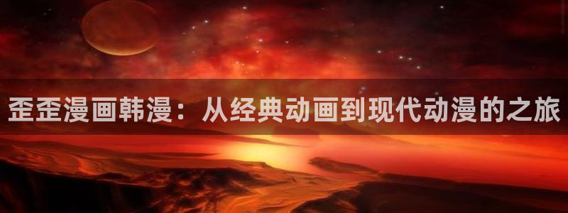 歪歪漫画网免费版在线观看：歪歪漫画韩漫：从经典动画到现代动漫的之旅