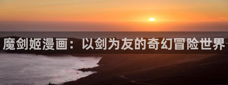 歪歪漫画官网进入,歪歪漫画入口：魔剑姬漫画：以剑为友的奇幻冒险世界