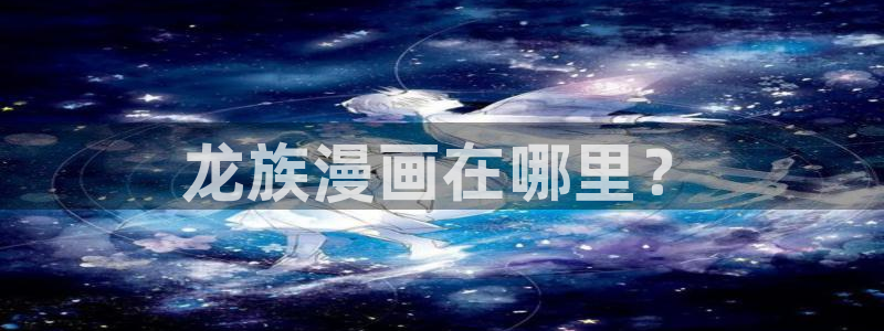 韩国无删减歪歪漫画免费：龙族漫画在哪里？