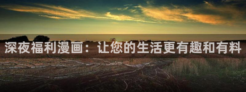 歪歪漫画在线入口免费观看：深夜福利漫画：让您的生活更有趣和有料