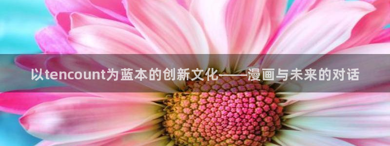 漫画羞羞歪歪漫画：以tencount为蓝本的创新文化——漫画与未来的对话