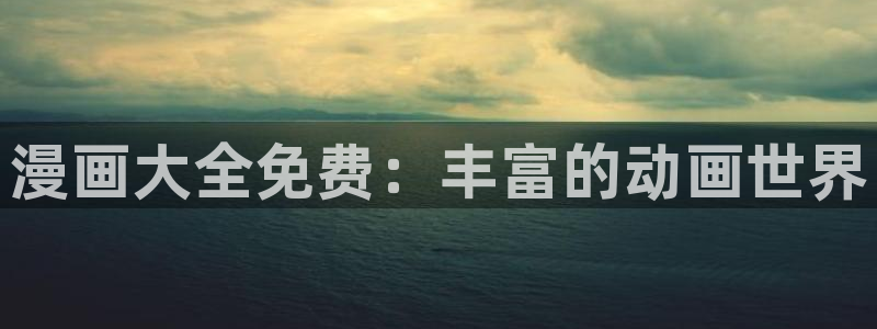 歪歪漫画在线阅读：漫画大全免费：丰富的动画世界